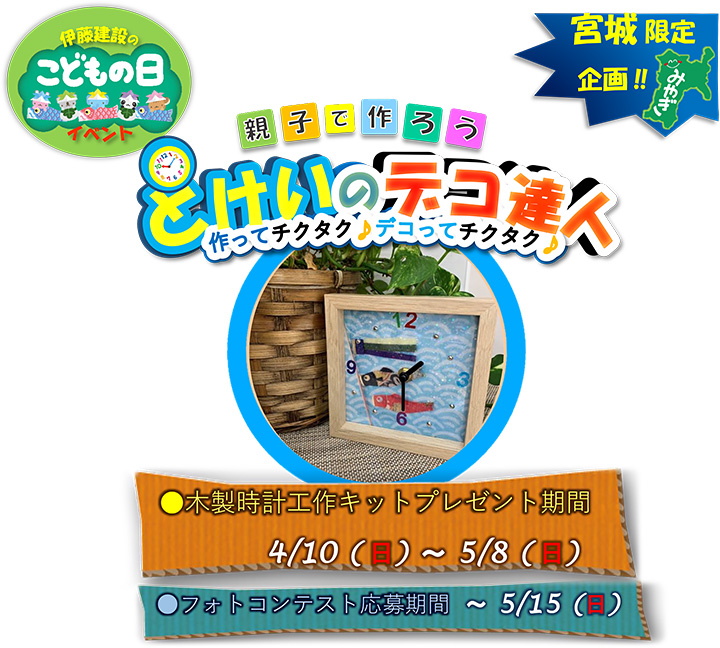 伊藤建設のこどもの日イベント 親子で作ろう とけいのデコ達人 宮城県限定企画!! 木製時計工作キットプレゼント期間 2022年4月10日（日）から2022年5月8日（日）まで フォトコンテスト応募期間は2022年5月15日（日）まで